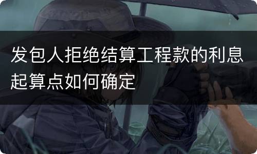 发包人拒绝结算工程款的利息起算点如何确定
