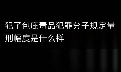 犯了包庇毒品犯罪分子规定量刑幅度是什么样