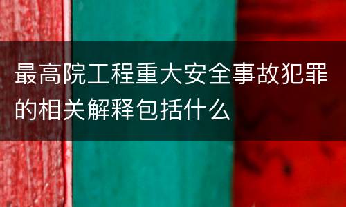 最高院工程重大安全事故犯罪的相关解释包括什么