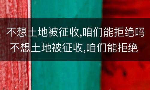 不想土地被征收,咱们能拒绝吗 不想土地被征收,咱们能拒绝吗