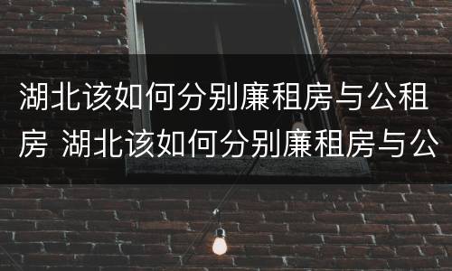 湖北该如何分别廉租房与公租房 湖北该如何分别廉租房与公租房的区别