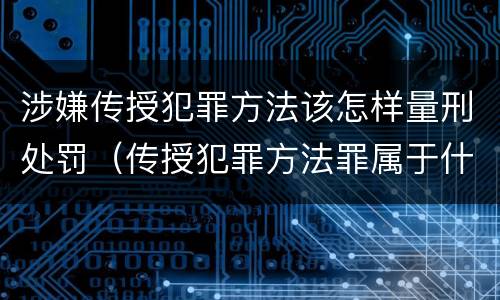 涉嫌传授犯罪方法该怎样量刑处罚（传授犯罪方法罪属于什么罪）