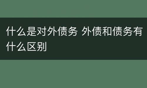 什么是对外债务 外债和债务有什么区别