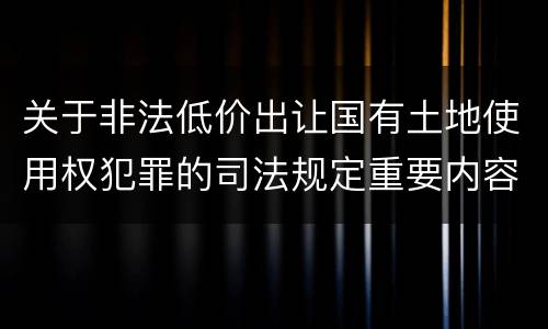 关于非法低价出让国有土地使用权犯罪的司法规定重要内容