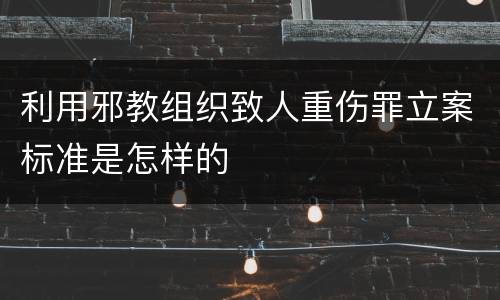 利用邪教组织致人重伤罪立案标准是怎样的