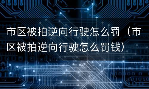 市区被拍逆向行驶怎么罚（市区被拍逆向行驶怎么罚钱）