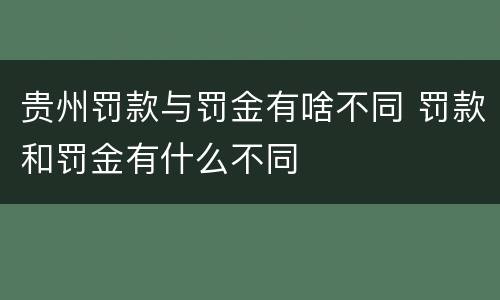 贵州罚款与罚金有啥不同 罚款和罚金有什么不同