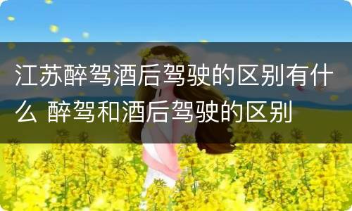 江苏醉驾酒后驾驶的区别有什么 醉驾和酒后驾驶的区别