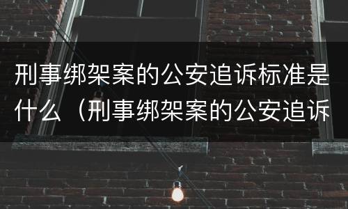 刑事绑架案的公安追诉标准是什么（刑事绑架案的公安追诉标准是什么呢）