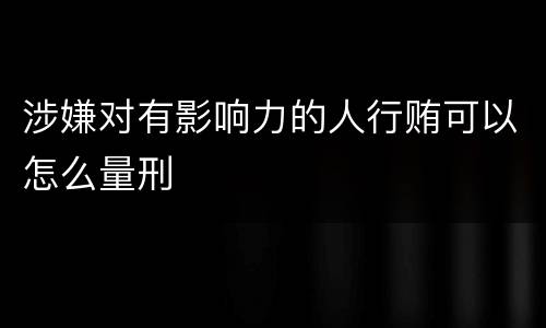 涉嫌对有影响力的人行贿可以怎么量刑