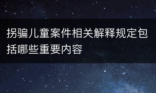 拐骗儿童案件相关解释规定包括哪些重要内容