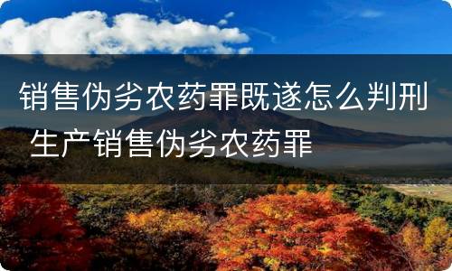 销售伪劣农药罪既遂怎么判刑 生产销售伪劣农药罪