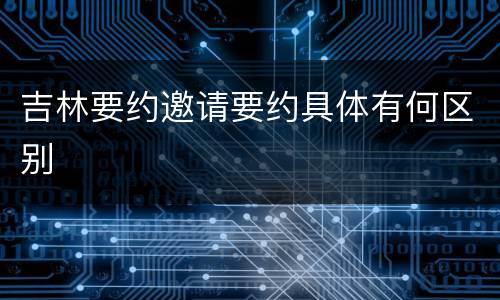 吉林要约邀请要约具体有何区别