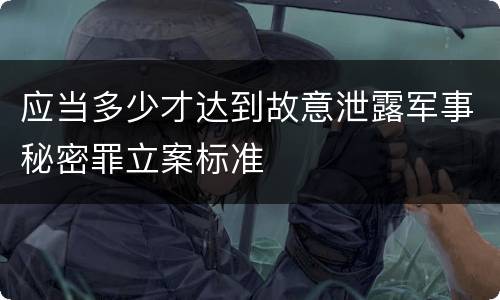 应当多少才达到故意泄露军事秘密罪立案标准