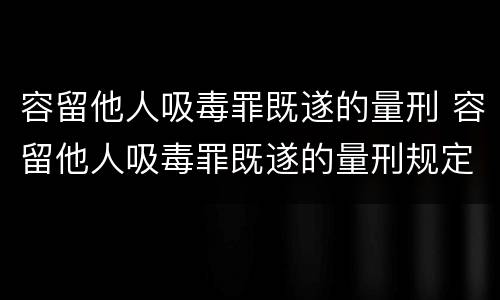 容留他人吸毒罪既遂的量刑 容留他人吸毒罪既遂的量刑规定