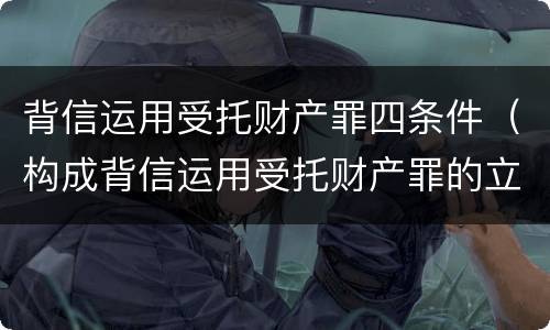 背信运用受托财产罪四条件（构成背信运用受托财产罪的立案标准是）