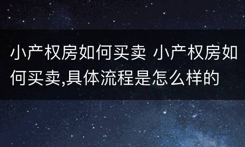 小产权房如何买卖 小产权房如何买卖,具体流程是怎么样的