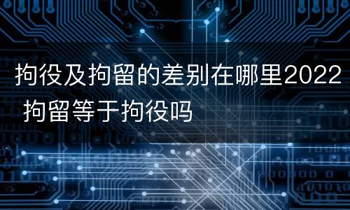 拘役及拘留的差别在哪里2022 拘留等于拘役吗