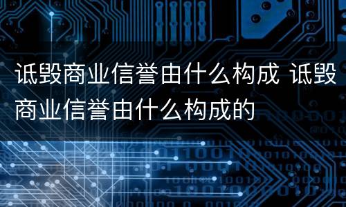 诋毁商业信誉由什么构成 诋毁商业信誉由什么构成的