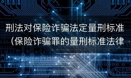 刑法对保险诈骗法定量刑标准（保险诈骗罪的量刑标准法律数额较大）