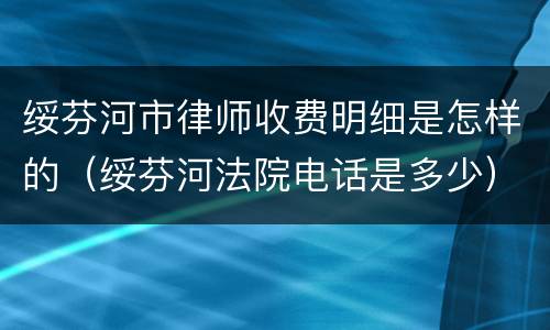 绥芬河市律师收费明细是怎样的（绥芬河法院电话是多少）