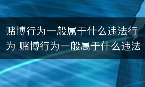 赌博行为一般属于什么违法行为 赌博行为一般属于什么违法行为类型