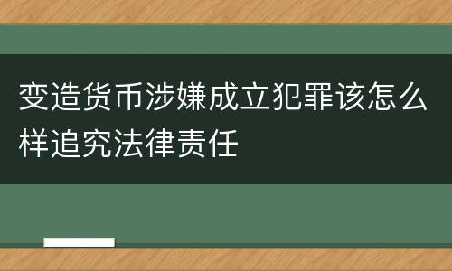 变造货币涉嫌成立犯罪该怎么样追究法律责任