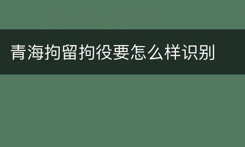 青海拘留拘役要怎么样识别