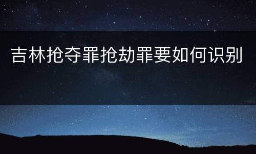 吉林抢夺罪抢劫罪要如何识别