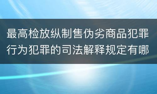 最高检放纵制售伪劣商品犯罪行为犯罪的司法解释规定有哪些内容