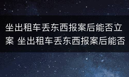 坐出租车丢东西报案后能否立案 坐出租车丢东西报案后能否立案处理