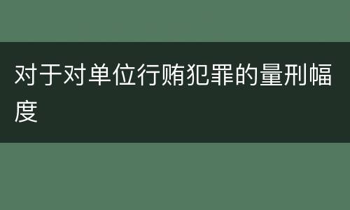 对于对单位行贿犯罪的量刑幅度