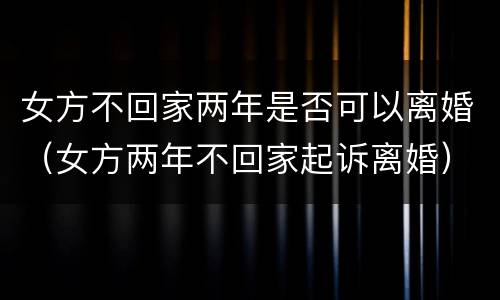 女方不回家两年是否可以离婚（女方两年不回家起诉离婚）