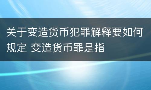 关于变造货币犯罪解释要如何规定 变造货币罪是指