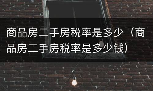 商品房二手房税率是多少（商品房二手房税率是多少钱）