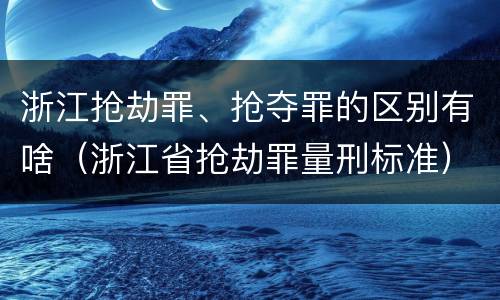浙江抢劫罪、抢夺罪的区别有啥（浙江省抢劫罪量刑标准）
