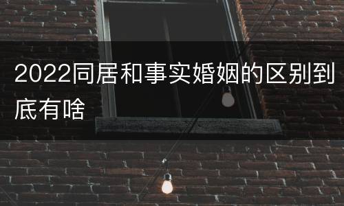 2022同居和事实婚姻的区别到底有啥