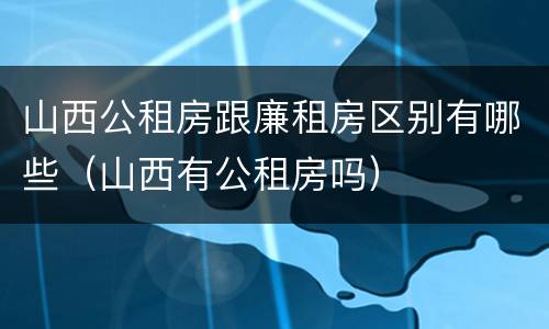 山西公租房跟廉租房区别有哪些（山西有公租房吗）
