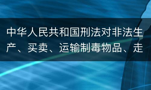 中华人民共和国刑法对非法生产、买卖、运输制毒物品、走私制毒物品罪的立案标准