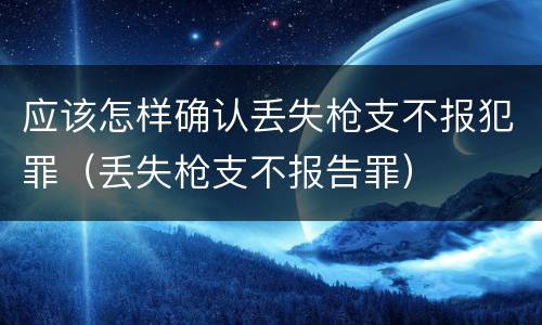 应该怎样确认丢失枪支不报犯罪（丢失枪支不报告罪）