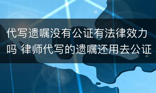 代写遗嘱没有公证有法律效力吗 律师代写的遗嘱还用去公证吗