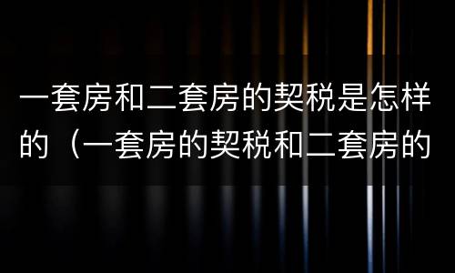 一套房和二套房的契税是怎样的（一套房的契税和二套房的契税有什么区别）