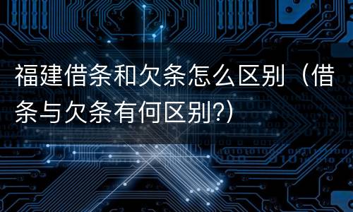 福建借条和欠条怎么区别（借条与欠条有何区别?）