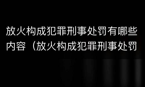 放火构成犯罪刑事处罚有哪些内容（放火构成犯罪刑事处罚有哪些内容和要求）