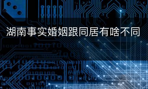 湖南事实婚姻跟同居有啥不同