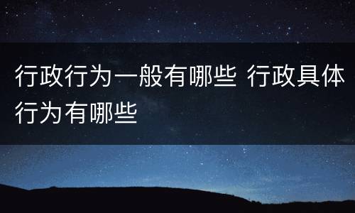 行政行为一般有哪些 行政具体行为有哪些