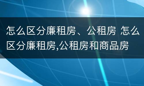 怎么区分廉租房、公租房 怎么区分廉租房,公租房和商品房