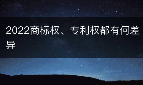 2022商标权、专利权都有何差异