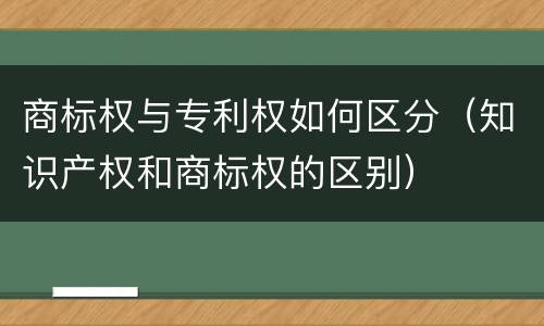 商标权与专利权如何区分（知识产权和商标权的区别）