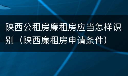 陕西公租房廉租房应当怎样识别（陕西廉租房申请条件）
